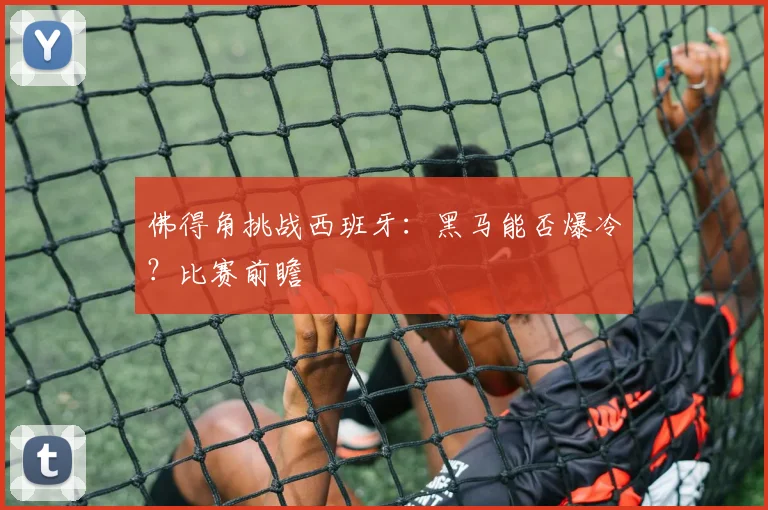 佛得角挑战西班牙：黑马能否爆冷？比赛前瞻