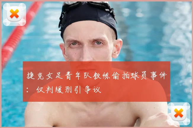 捷克女足青年队教练偷拍球员事件：仅判缓刑引争议