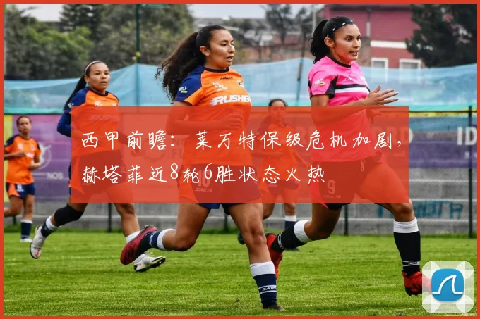 西甲前瞻：莱万特保级危机加剧，赫塔菲近8轮6胜状态火热