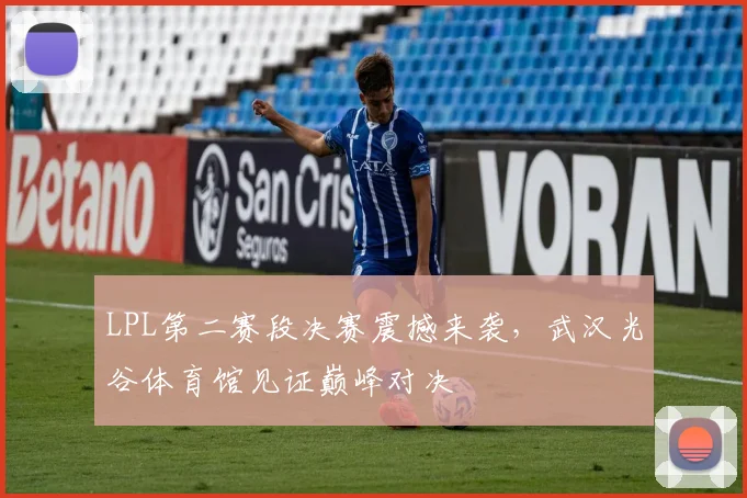 LPL第二赛段决赛震撼来袭，武汉光谷体育馆见证巅峰对决