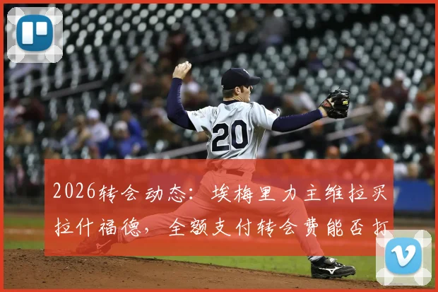 2026转会动态：埃梅里力主维拉买拉什福德，全额支付转会费能否打动曼联？