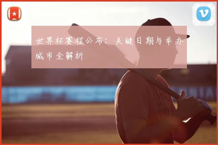 世界杯赛程公布：关键日期与举办城市全解析