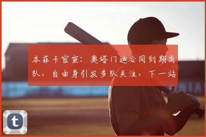 本菲卡官宣：奥塔门迪合同到期离队，自由身引发多队关注，下一站在哪？