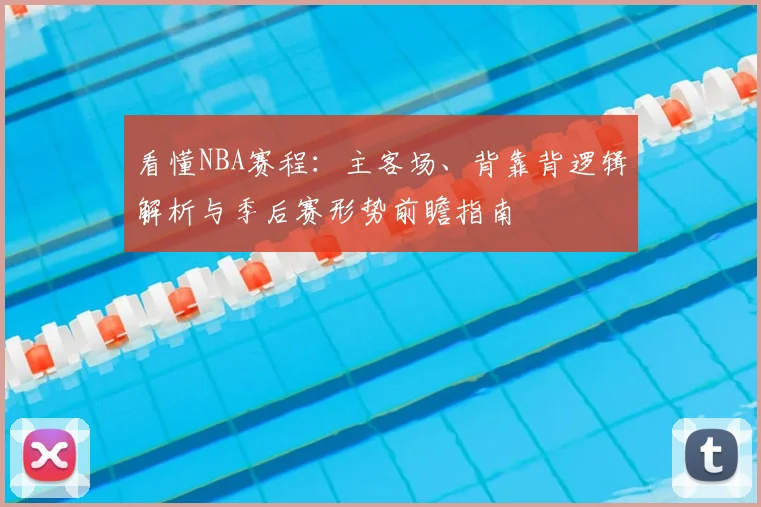 看懂NBA赛程：主客场、背靠背逻辑解析与季后赛形势前瞻指南