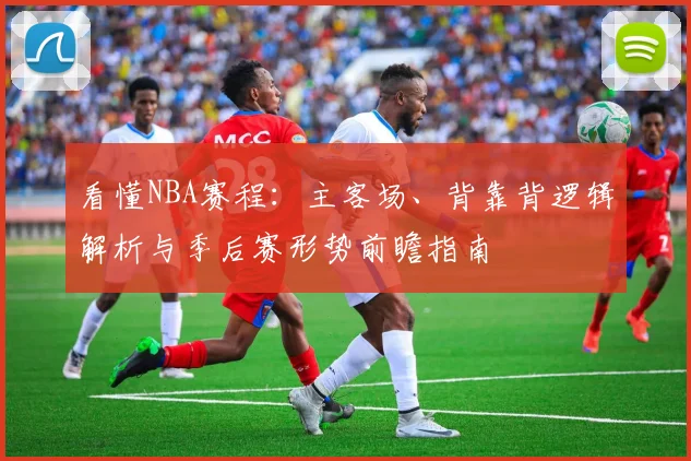 看懂NBA赛程：主客场、背靠背逻辑解析与季后赛形势前瞻指南