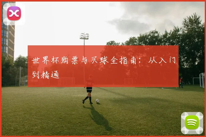 世界杯购票与买球全指南：从入门到精通