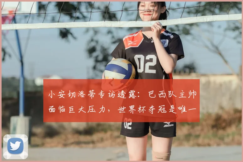 小安切洛蒂专访透露：巴西队主帅面临巨大压力，世界杯夺冠是唯一出路