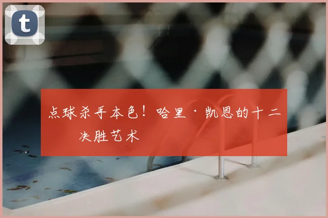 点球杀手本色！哈里·凯恩的十二码决胜艺术