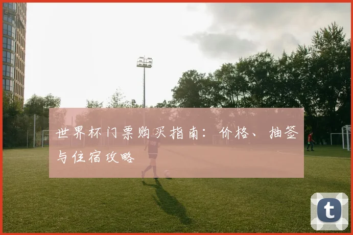 世界杯门票购买指南：价格、抽签与住宿攻略