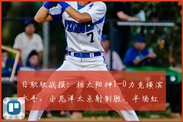 日职联战报：柏太阳神1-0力克横滨水手，小见洋太点射制胜，半场红牌成比赛转折点