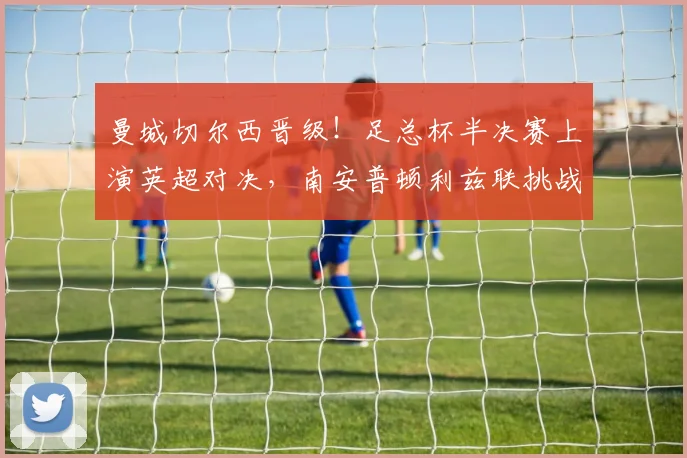 曼城切尔西晋级！足总杯半决赛上演英超对决，南安普顿利兹联挑战