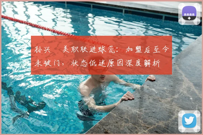 孙兴慜美职联进球荒：加盟后至今未破门，状态低迷原因深度解析