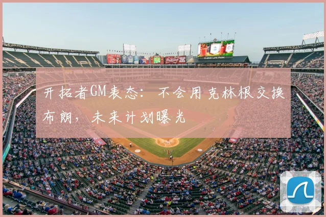 开拓者GM表态：不会用克林根交换布朗，未来计划曝光