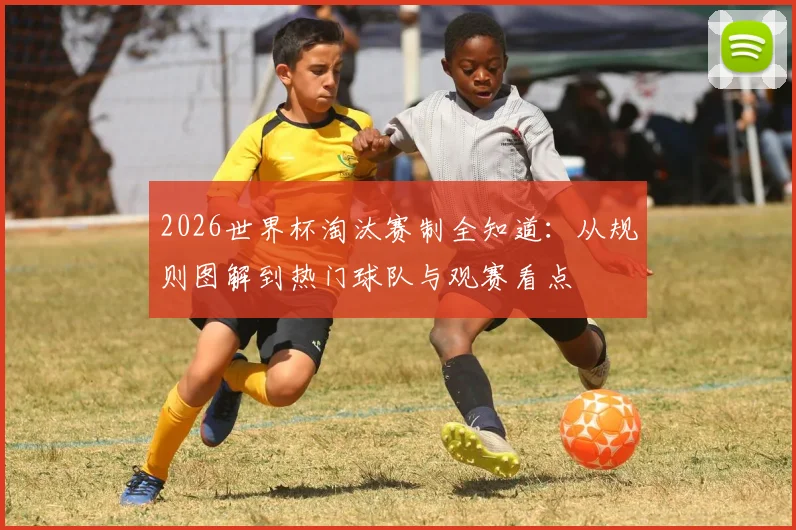 2026世界杯淘汰赛制全知道：从规则图解到热门球队与观赛看点