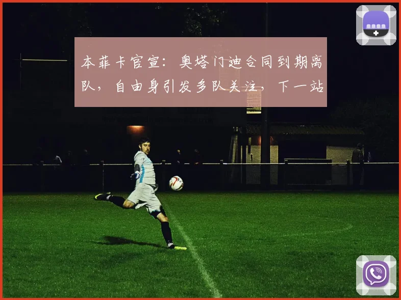 本菲卡官宣：奥塔门迪合同到期离队，自由身引发多队关注，下一站在哪？