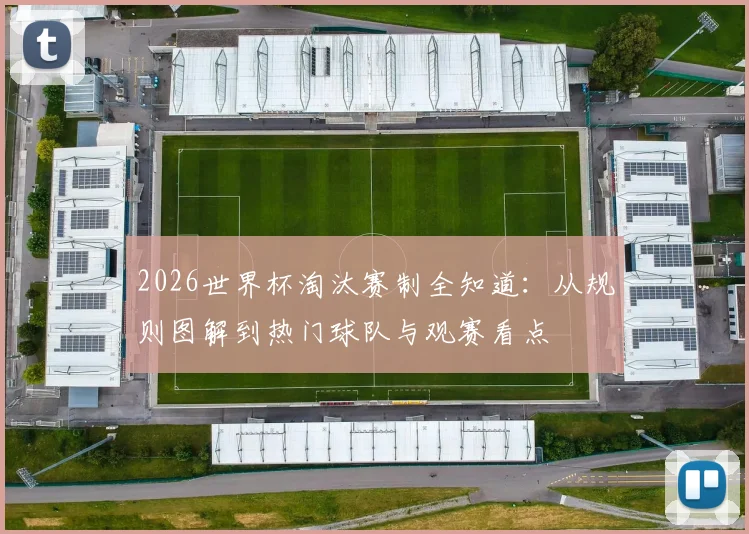 2026世界杯淘汰赛制全知道：从规则图解到热门球队与观赛看点