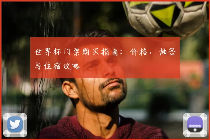 世界杯门票购买指南：价格、抽签与住宿攻略